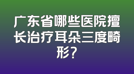 广东省哪些医院擅长治疗耳朵三度畸形？
