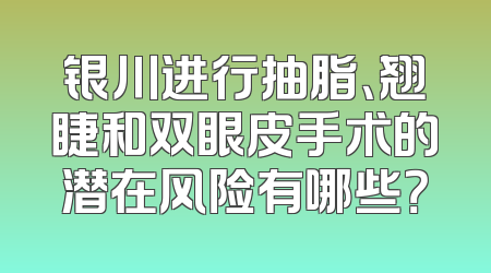 银川进行抽脂、翘睫和双眼皮手术的潜在风险有哪些？