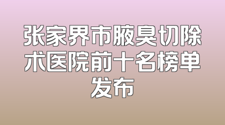 张家界市腋臭切除术医院前十名榜单发布