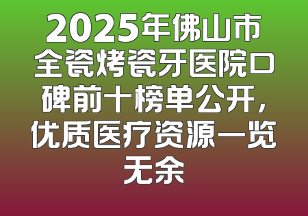 2025年佛山市全瓷烤瓷牙医院口碑前十榜单公开，优质医疗资源一览无余