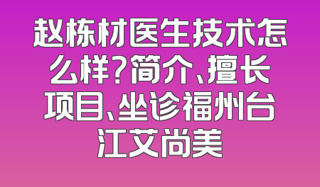 赵栋材医生技术怎么样？简介、擅长项目、坐诊福州台江艾尚美