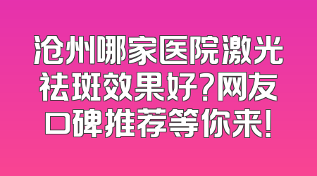 沧州哪家医院激光祛斑效果好？网友口碑推荐等你来！