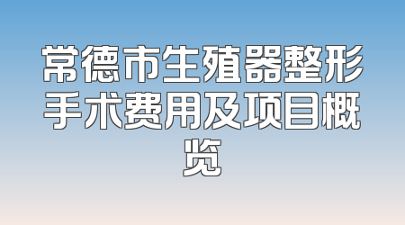 常德市生殖器整形手术费用及项目概览