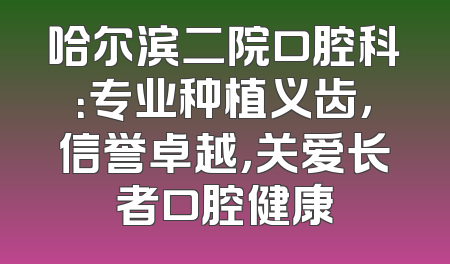 哈尔滨二院口腔科：专业种植义齿，信誉卓越，关爱长者口腔健康