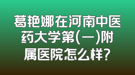 葛艳娜在河南中医药大学第（一）附属医院怎么样？
