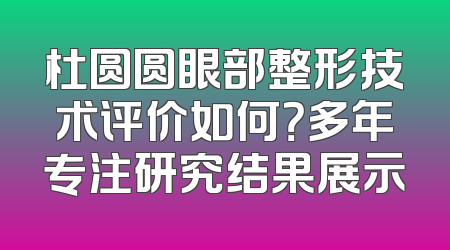 杜圆圆眼部整形技术评价如何？多年专注研究结果展示