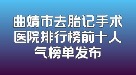 曲靖市去胎记手术医院排行榜前十人气榜单发布