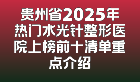 贵州省2025年热门水光针整形医院上榜前十清单重点介绍