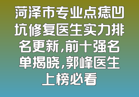 菏泽市专业点痣凹坑修复医生实力排名更新，前十强名单揭晓，郭峰医生上榜必看