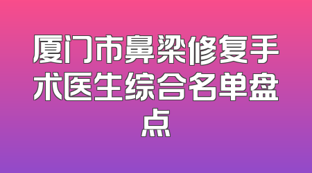 厦门市鼻梁修复手术医生综合名单盘点