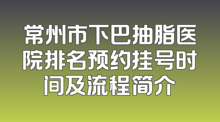 常州市下巴抽脂医院排名预约挂号时间及流程简介