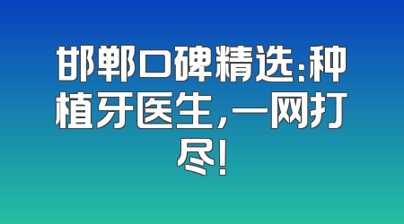邯郸口碑精选：种植牙医生，一网打尽！