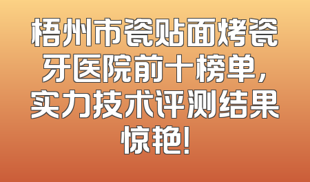 梧州市瓷贴面烤瓷牙医院前十榜单，实力技术评测结果惊艳！