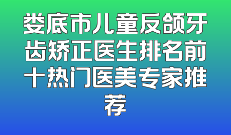 娄底市儿童反颌牙齿矫正医生排名前十热门医美专家推荐