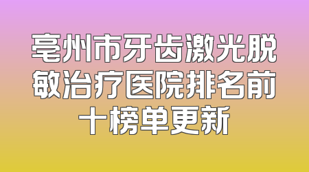 亳州市牙齿激光脱敏治疗医院排名前十榜单更新