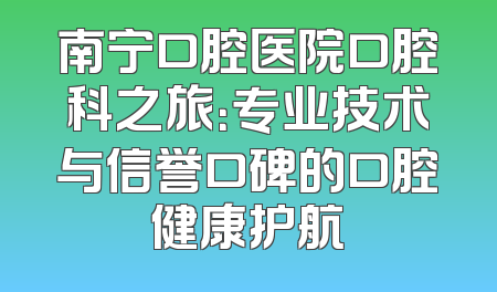 南宁口腔医院口腔科之旅：专业技术与信誉口碑的口腔健康护航