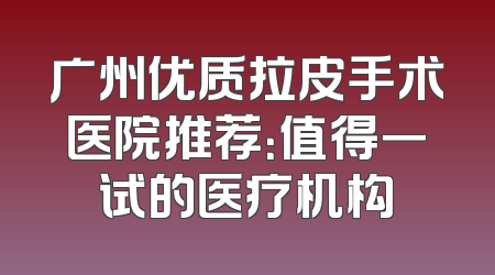 广州优质拉皮手术医院推荐：值得一试的医疗机构