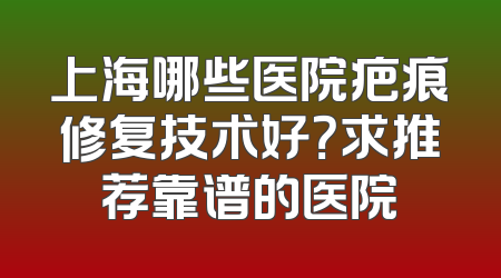 上海哪些医院疤痕修复技术好？求推荐靠谱的医院