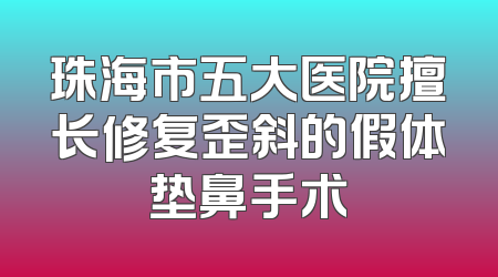珠海市五大医院擅长修复歪斜的假体垫鼻手术