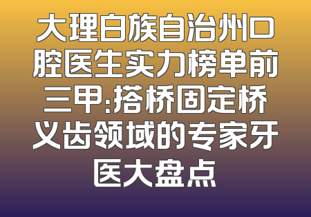 大理白族自治州口腔医生实力榜单前三甲：搭桥固定桥义齿领域的专家牙医大盘点