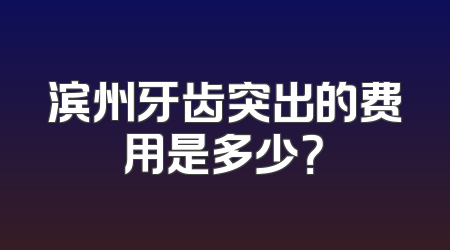 滨州牙齿突出的费用是多少？