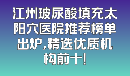 江州玻尿酸填充太阳穴医院推荐榜单出炉，精选优质机构前十！