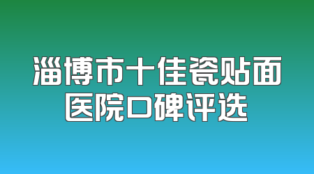 淄博市十佳瓷贴面医院口碑评选