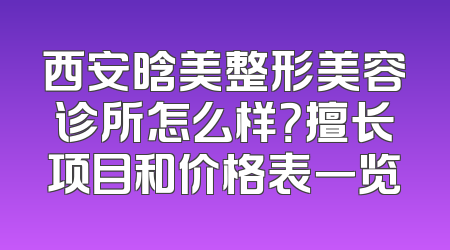 西安晗美整形美容诊所怎么样？擅长项目和价格表一览