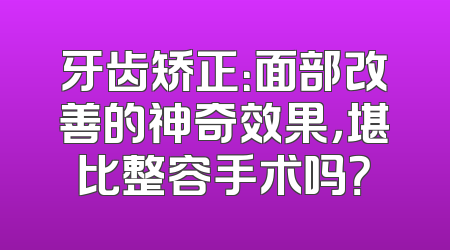 牙齿矫正：面部改善的神奇效果，堪比整容手术吗？