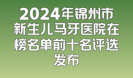 2024年锦州市新生儿马牙医院在榜名单前十名评选发布