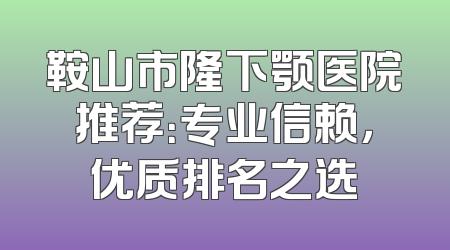 鞍山市隆下颚医院推荐：专业信赖，优质排名之选
