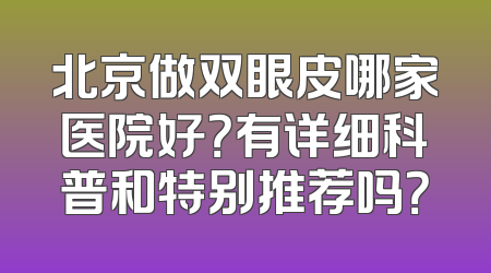 北京做双眼皮哪家医院好？有详细科普和特别推荐吗？