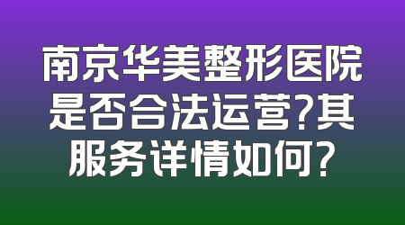 南京华美整形医院是否合法运营？其服务详情如何？