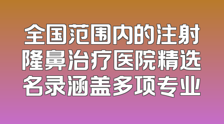 全国范围内的注射隆鼻治疗医院精选名录涵盖多项专业