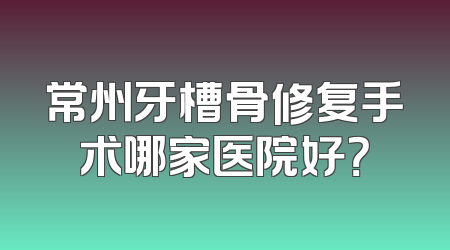 常州牙槽骨修复手术哪家医院好？