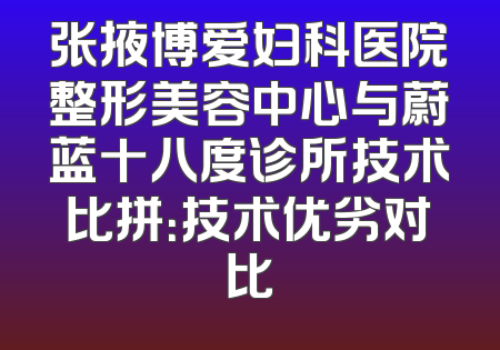 张掖博爱妇科医院整形美容中心与蔚蓝十八度诊所技术比拼：技术优劣对比