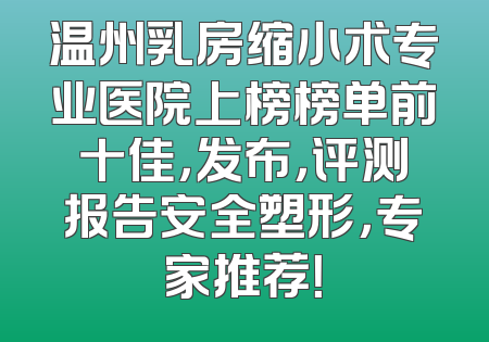 温州乳房缩小术专业医院上榜榜单前十佳，发布，评测报告安全塑形，专家推荐！
