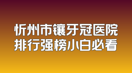忻州市镶牙冠医院排行强榜小白必看