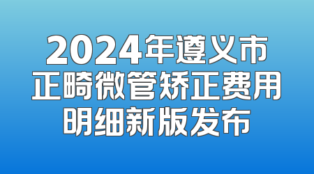 2024年遵义市正畸微管矫正费用明细新版发布