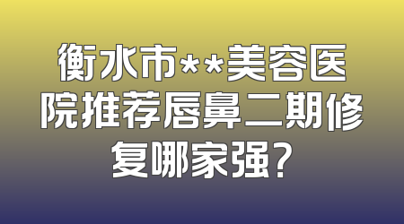 衡水市**美容医院推荐唇鼻二期修复哪家强？