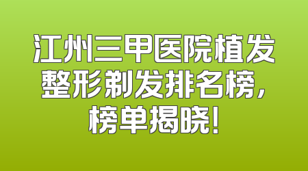 江州三甲医院植发整形剃发排名榜，榜单揭晓！