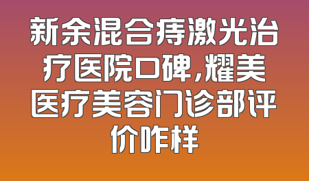 新余混合痔激光治疗医院口碑，耀美医疗美容门诊部评价咋样