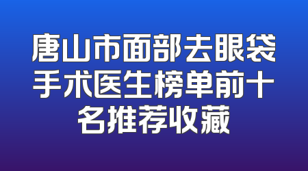 唐山市面部去眼袋手术医生榜单前十名推荐收藏