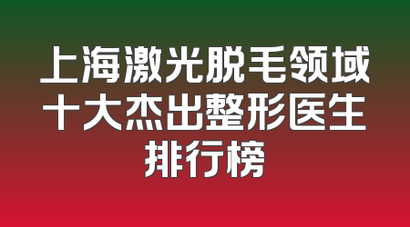 上海激光脱毛领域十大杰出整形医生排行榜