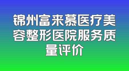 锦州富来慕医疗美容整形医院服务质量评价
