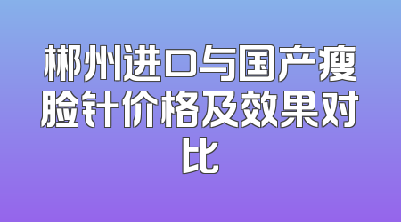 郴州进口与国产瘦脸针价格及效果对比