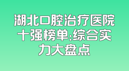 湖北口腔治疗医院十强榜单：综合实力大盘点