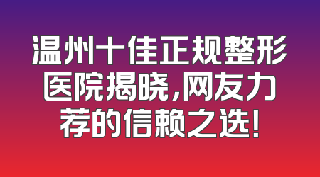 温州十佳正规整形医院揭晓，网友力荐的信赖之选！