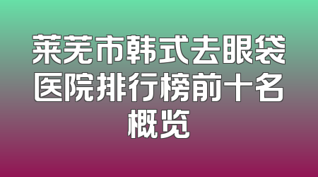 莱芜市韩式去眼袋医院排行榜前十名概览