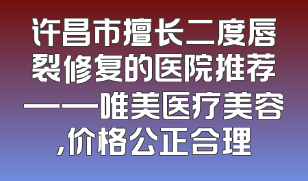 许昌市擅长二度唇裂修复的医院推荐——唯美医疗美容，价格公正合理